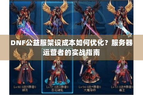 DNF公益服架设成本如何优化？服务器运营者的实战指南