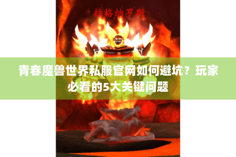 青春魔兽世界私服官网如何避坑？玩家必看的5大关键问题