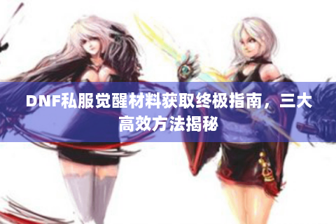 DNF私服觉醒材料获取终极指南，三大高效方法揭秘