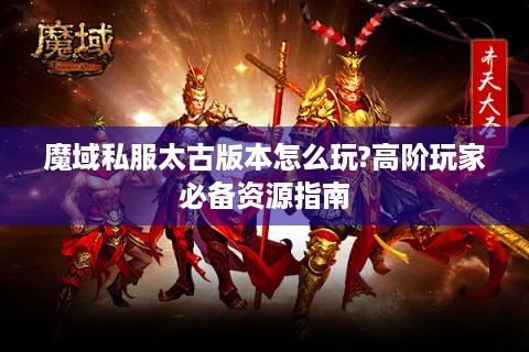 魔域私服太古版本怎么玩?高阶玩家必备资源指南