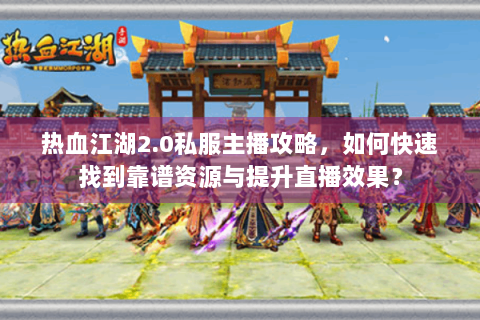 热血江湖2.0私服主播攻略，如何快速找到靠谱资源与提升直播效果？