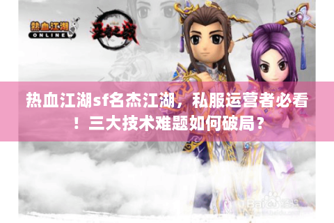 热血江湖sf名杰江湖，私服运营者必看！三大技术难题如何破局？