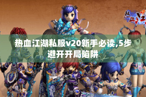热血江湖私服v20新手必读,5步避开开局陷阱