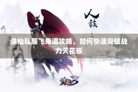 诛仙私服飞鬼道攻略，如何快速突破战力天花板