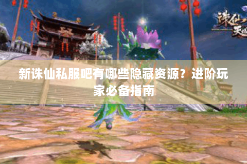 新诛仙私服吧有哪些隐藏资源？进阶玩家必备指南