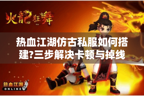 热血江湖仿古私服如何搭建?三步解决卡顿与掉线难题