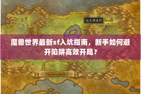 魔兽世界最新sf入坑指南，新手如何避开陷阱高效开局？