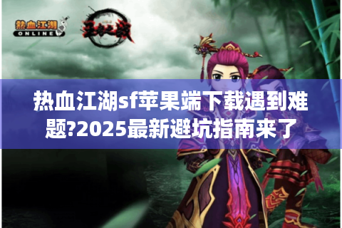 热血江湖sf苹果端下载遇到难题?2025最新避坑指南来了