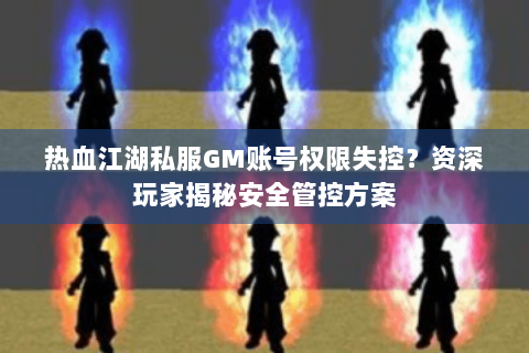 热血江湖私服GM账号权限失控？资深玩家揭秘安全管控方案