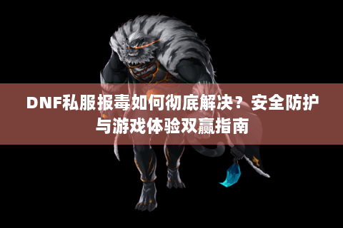 DNF私服报毒如何彻底解决？安全防护与游戏体验双赢指南