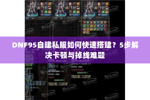 DNF95自建私服如何快速搭建？5步解决卡顿与掉线难题