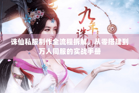 诛仙私服制作全流程拆解，从零搭建到万人同服的实战手册