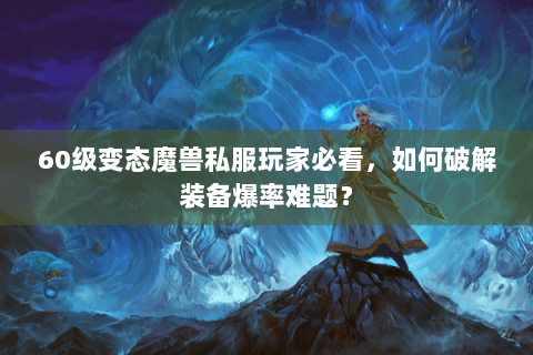 60级变态魔兽私服玩家必看，如何破解装备爆率难题？