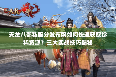天龙八部私服分发布网如何快速获取珍稀资源？三大实战技巧揭秘