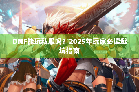 DNF能玩私服吗？2025年玩家必读避坑指南