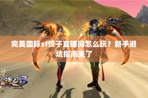 完美国际sf饺子直播间怎么玩？新手避坑指南来了