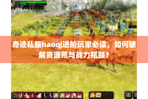 奇迹私服haoqj进阶玩家必读，如何破解资源荒与战力瓶颈？