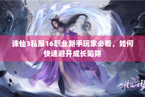 诛仙3私服16职业新手玩家必看，如何快速避开成长陷阱
