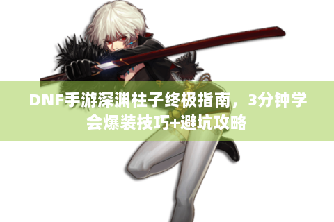 DNF手游深渊柱子终极指南，3分钟学会爆装技巧+避坑攻略