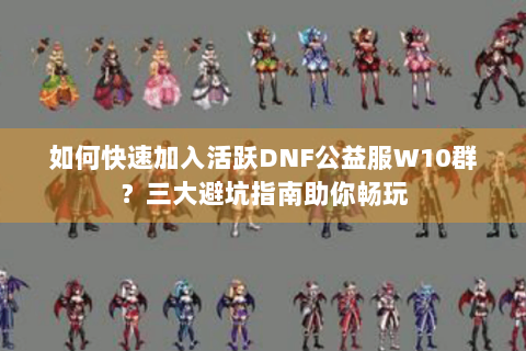 如何快速加入活跃DNF公益服W10群？三大避坑指南助你畅玩