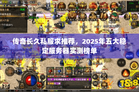 传奇长久私服求推荐，2025年五大稳定服务器实测榜单