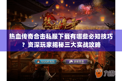 热血传奇合击私服下载有哪些必知技巧？资深玩家揭秘三大实战攻略