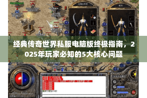 经典传奇世界私服电脑版终极指南，2025年玩家必知的5大核心问题