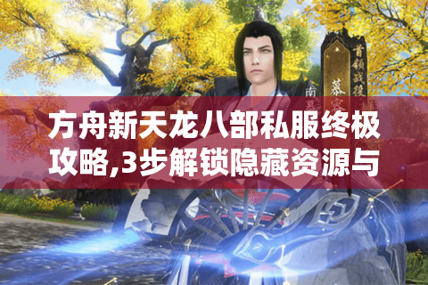 方舟新天龙八部私服终极攻略,3步解锁隐藏资源与冲级秘技