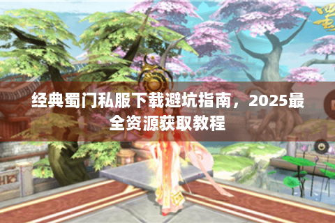经典蜀门私服下载避坑指南，2025最全资源获取教程
