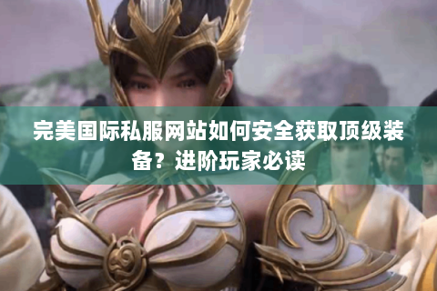 完美国际私服网站如何安全获取顶级装备？进阶玩家必读