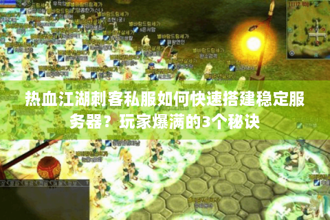 热血江湖刺客私服如何快速搭建稳定服务器？玩家爆满的3个秘诀