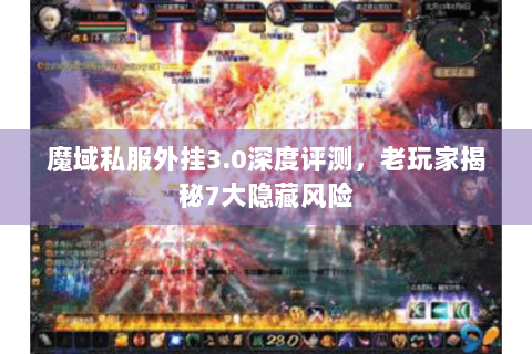 魔域私服外挂3.0深度评测，老玩家揭秘7大隐藏风险