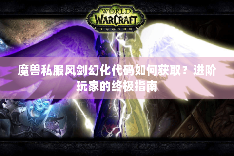 魔兽私服风剑幻化代码如何获取？进阶玩家的终极指南