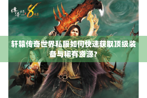 轩辕传奇世界私服如何快速获取顶级装备与稀有资源？