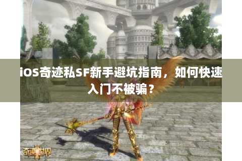 iOS奇迹私SF新手避坑指南，如何快速入门不被骗？