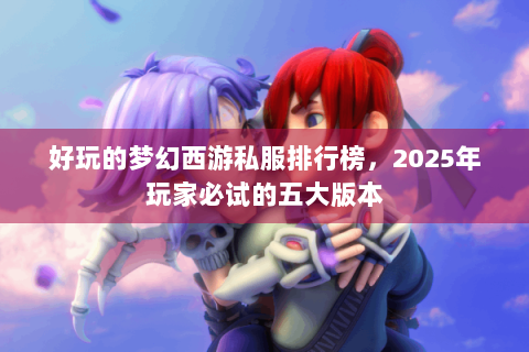 好玩的梦幻西游私服排行榜，2025年玩家必试的五大版本