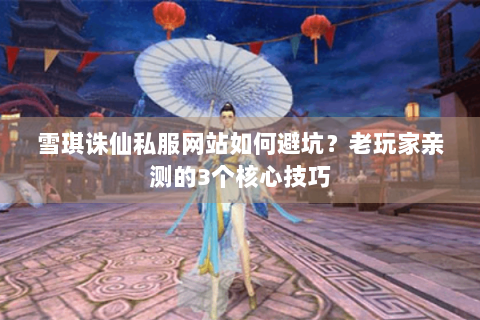 雪琪诛仙私服网站如何避坑？老玩家亲测的3个核心技巧