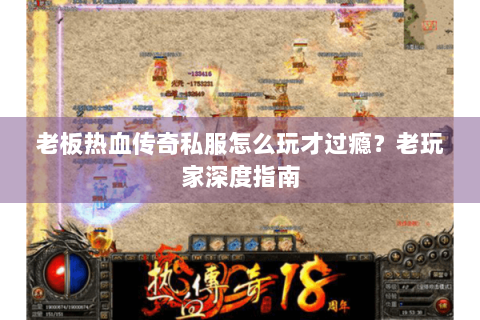 老板热血传奇私服怎么玩才过瘾？老玩家深度指南