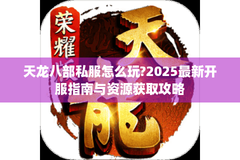 天龙八部私服怎么玩?2025最新开服指南与资源获取攻略
