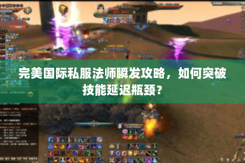 完美国际私服法师瞬发攻略，如何突破技能延迟瓶颈？