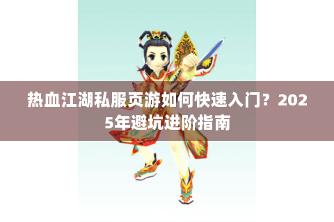 热血江湖私服页游如何快速入门？2025年避坑进阶指南