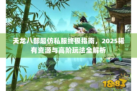 天龙八部超仿私服终极指南，2025稀有资源与高阶玩法全解析