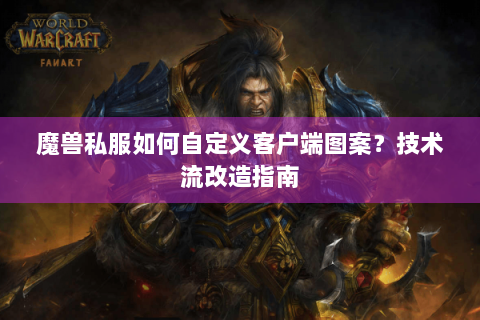魔兽私服如何自定义客户端图案？技术流改造指南