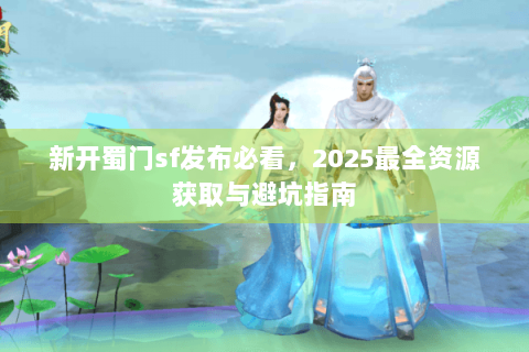 新开蜀门sf发布必看，2025最全资源获取与避坑指南