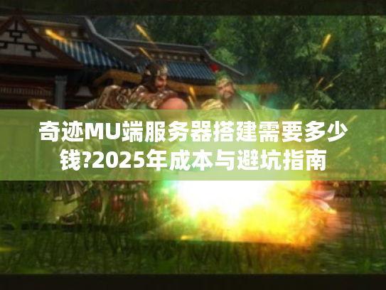 奇迹MU端服务器搭建需要多少钱?2025年成本与避坑指南