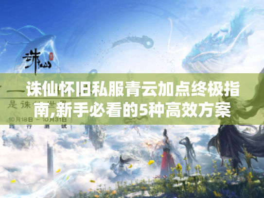诛仙怀旧私服青云加点终极指南,新手必看的5种高效方案
