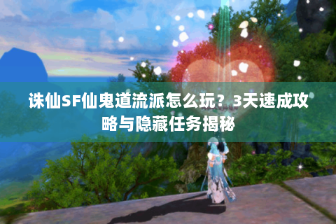 诛仙SF仙鬼道流派怎么玩？3天速成攻略与隐藏任务揭秘