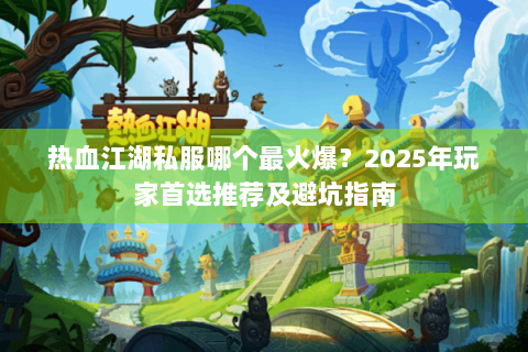 热血江湖私服哪个最火爆？2025年玩家首选推荐及避坑指南