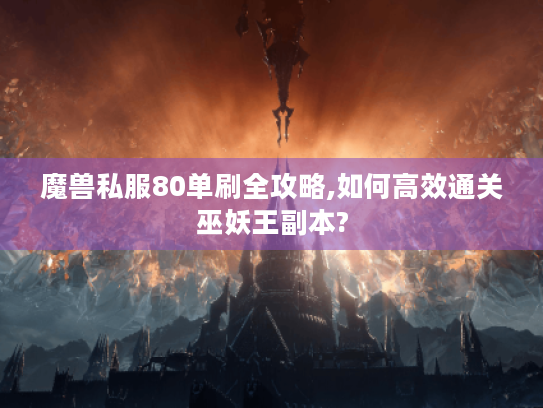 魔兽私服80单刷全攻略,如何高效通关巫妖王副本?