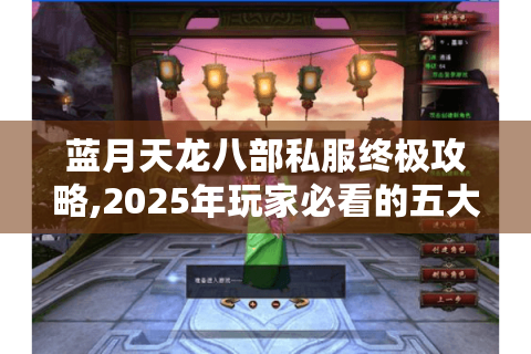 蓝月天龙八部私服终极攻略,2025年玩家必看的五大称霸秘籍